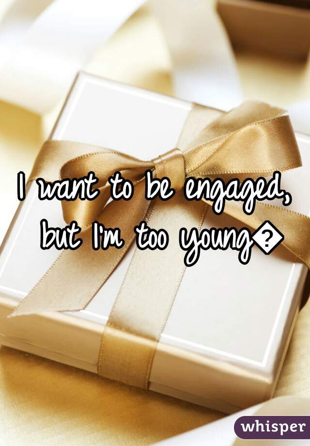 I want to be engaged, but I'm too young😞