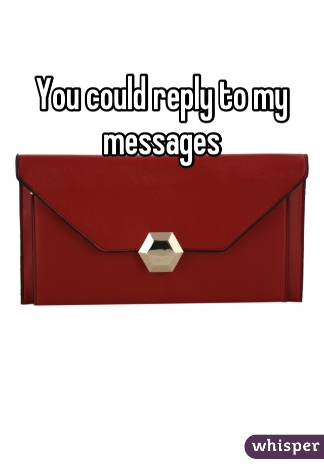 You could reply to my messages