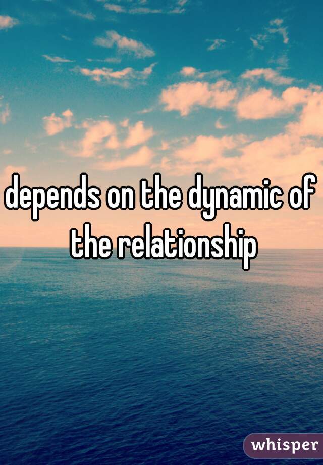 depends on the dynamic of the relationship