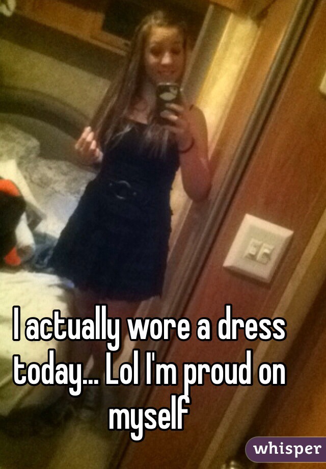 I actually wore a dress today... Lol I'm proud on myself 