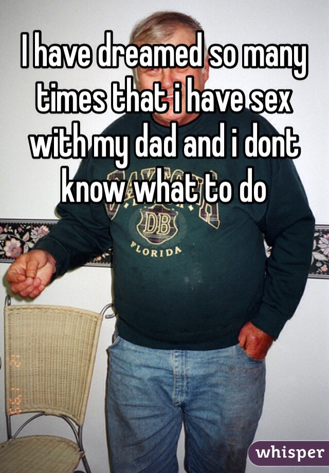 I have dreamed so many times that i have sex with my dad and i dont know what to do