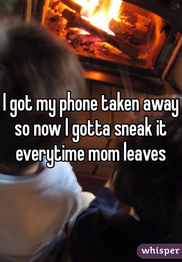 I got my phone taken away so now I gotta sneak it everytime mom leaves