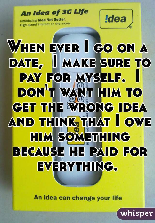When ever I go on a date,  I make sure to pay for myself.  I don't want him to get the wrong idea and think that I owe him something because he paid for everything. 