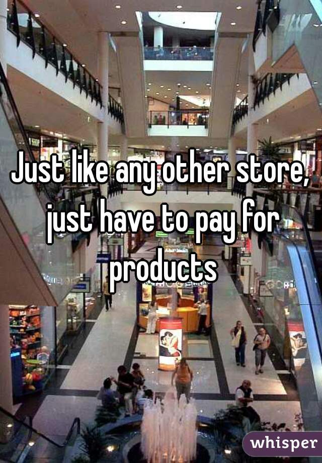 Just like any other store, just have to pay for products