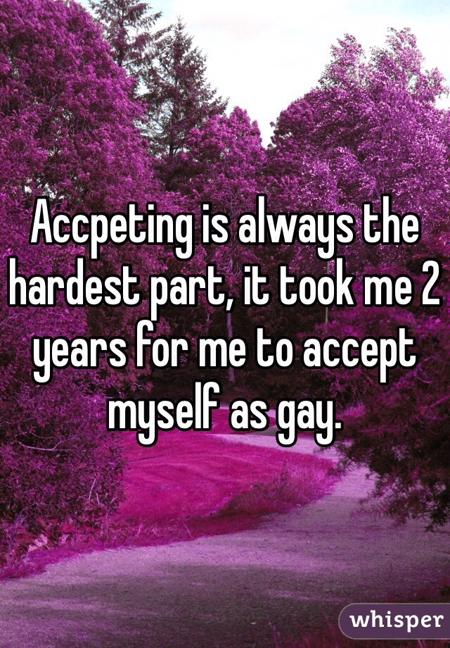 Accpeting is always the hardest part, it took me 2 years for me to accept myself as gay.