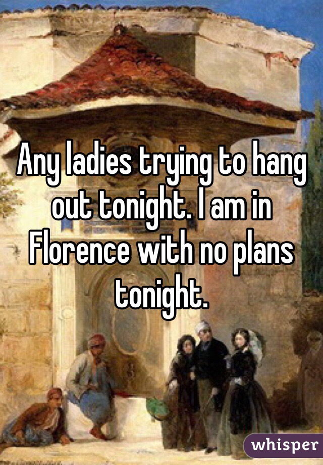 Any ladies trying to hang out tonight. I am in Florence with no plans tonight.