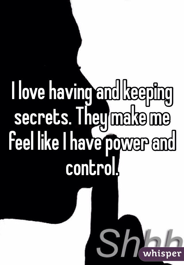 I love having and keeping secrets. They make me feel like I have power and control. 
