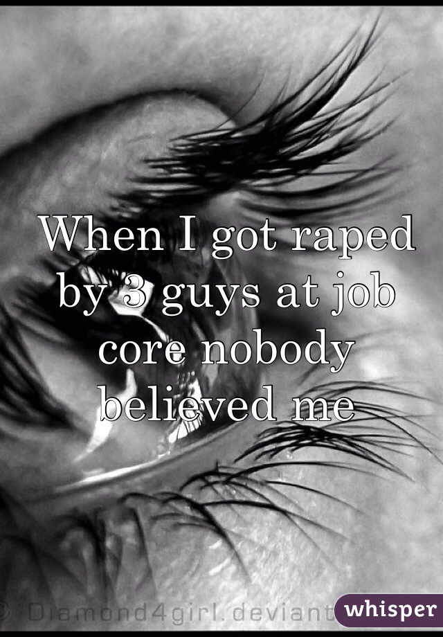 When I got raped by 3 guys at job core nobody believed me 