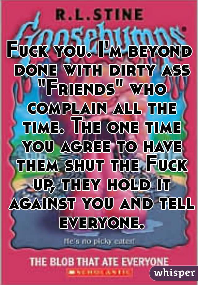 Fuck you. I'm beyond done with dirty ass "Friends" who complain all the time. The one time you agree to have them shut the Fuck up, they hold it against you and tell everyone.