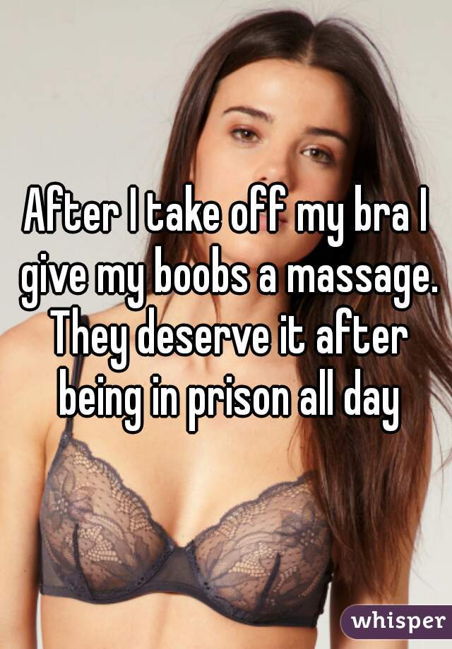 After I take off my bra I give my boobs a massage. They deserve it after being in prison all day