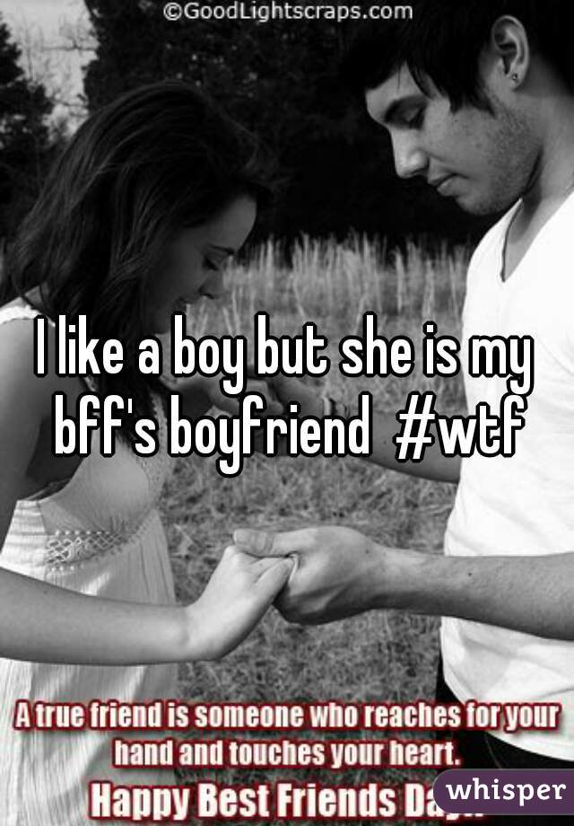 I like a boy but she is my bff's boyfriend  #wtf