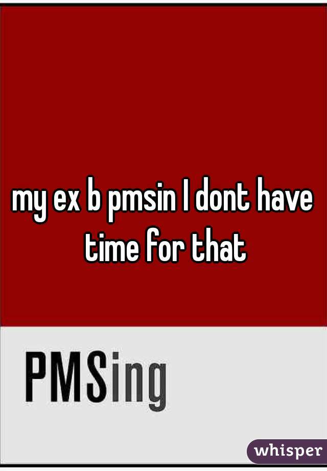my ex b pmsin I dont have time for that