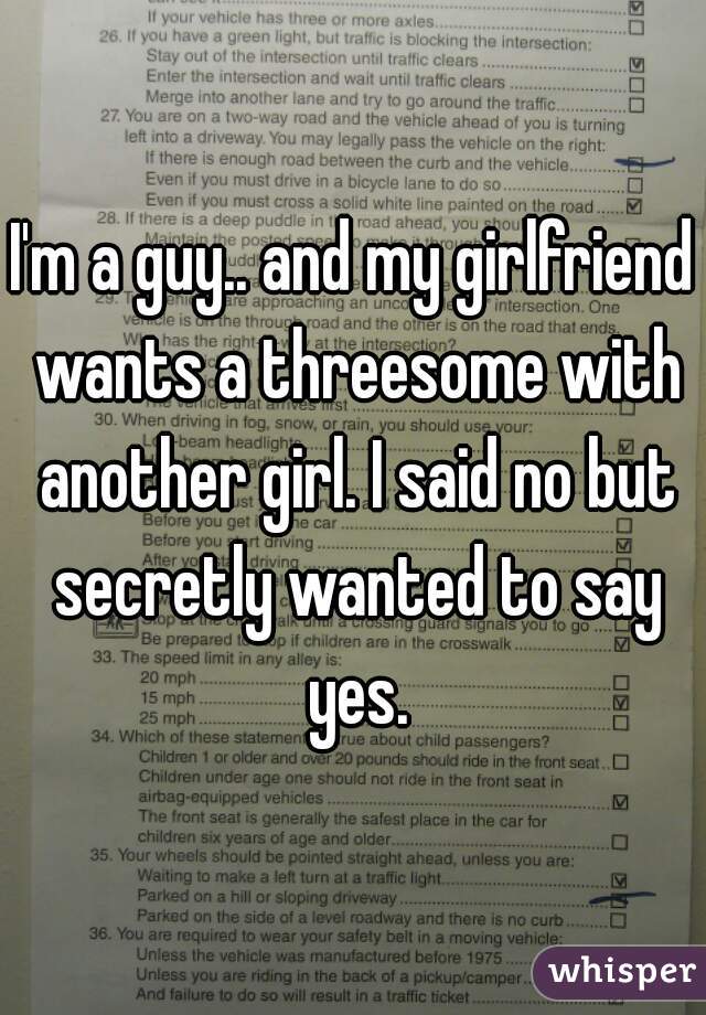 I'm a guy.. and my girlfriend wants a threesome with another girl. I said no but secretly wanted to say yes.