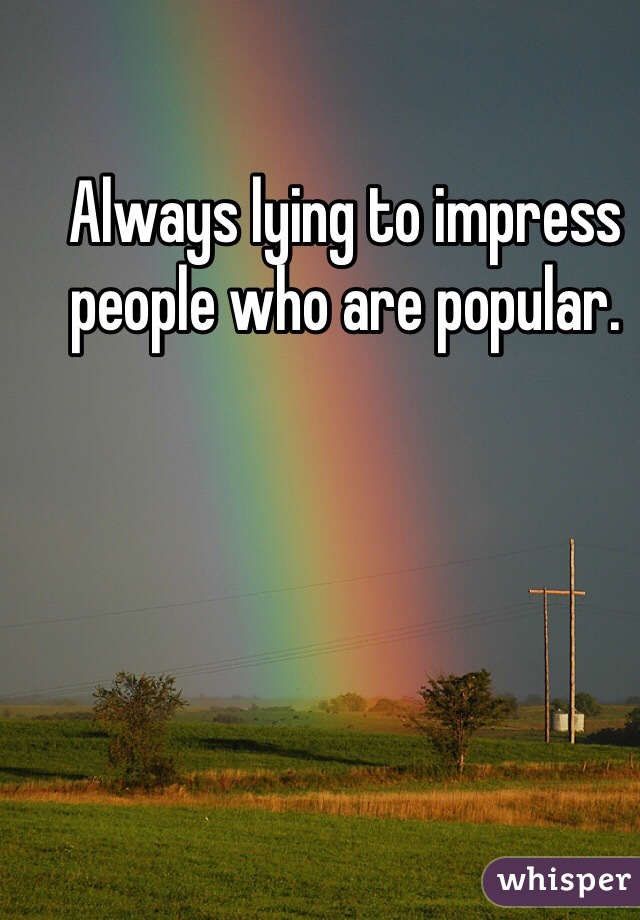 Always lying to impress people who are popular.