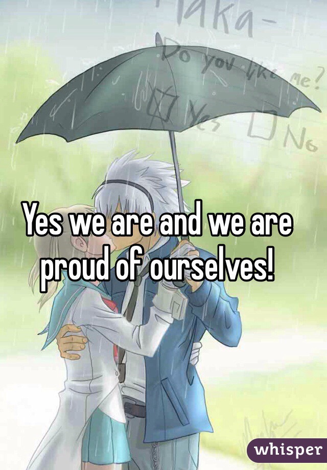 Yes we are and we are proud of ourselves!
