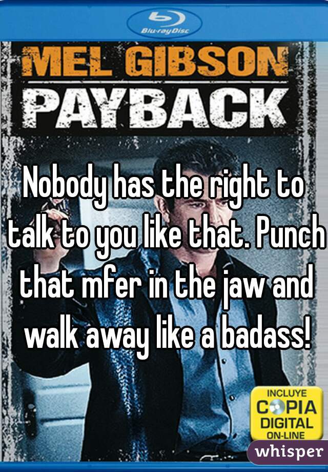 Nobody has the right to talk to you like that. Punch that mfer in the jaw and walk away like a badass!