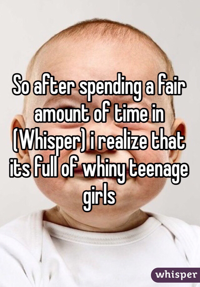 So after spending a fair amount of time in (Whisper) i realize that its full of whiny teenage girls