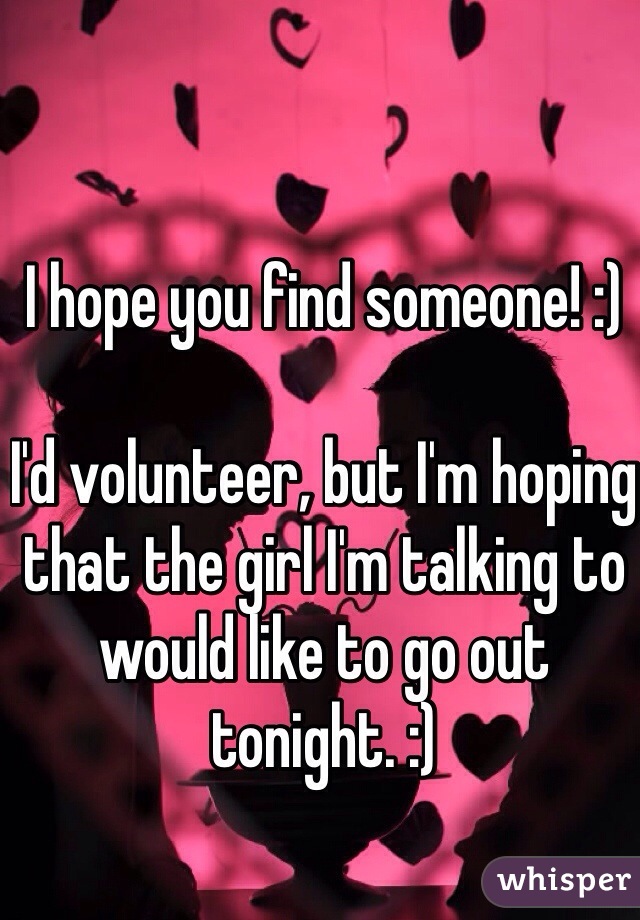 I hope you find someone! :) 

I'd volunteer, but I'm hoping that the girl I'm talking to would like to go out tonight. :)