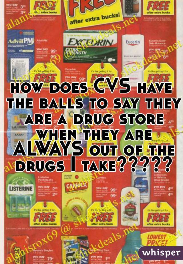 how does CVS have the balls to say they are a drug store when they are ALWAYS out of the drugs I take?????