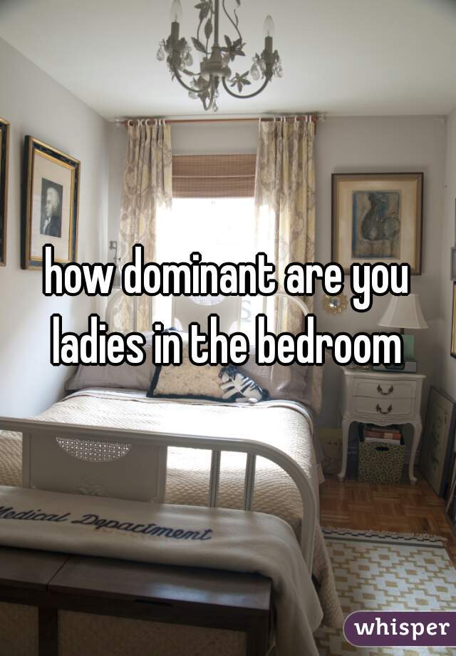 how dominant are you ladies in the bedroom 