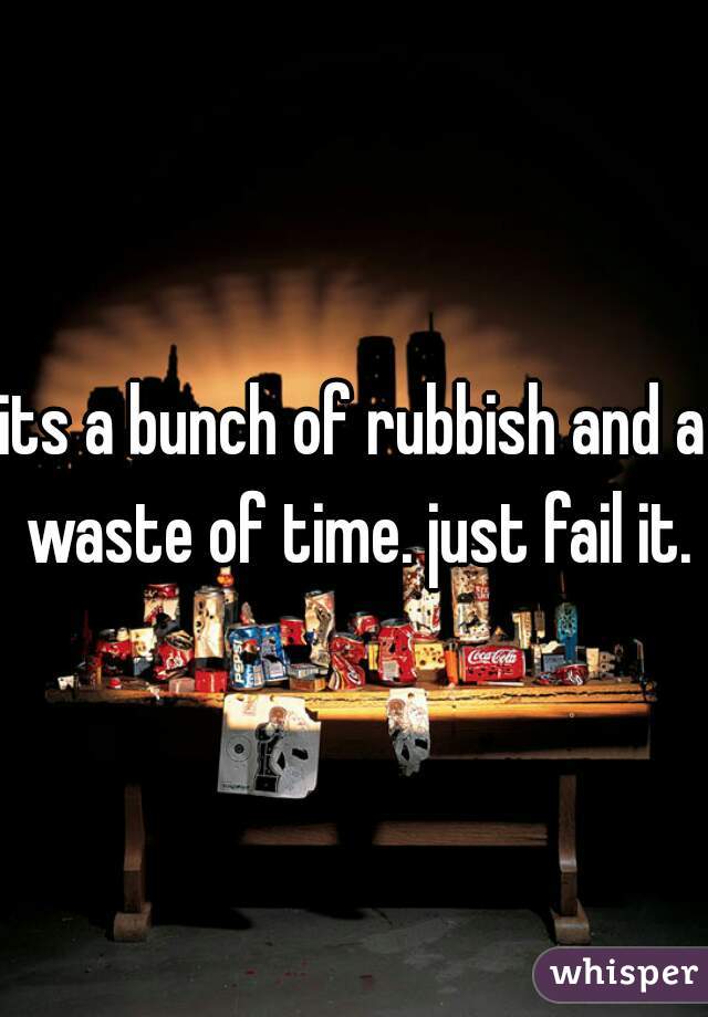 its a bunch of rubbish and a waste of time. just fail it.