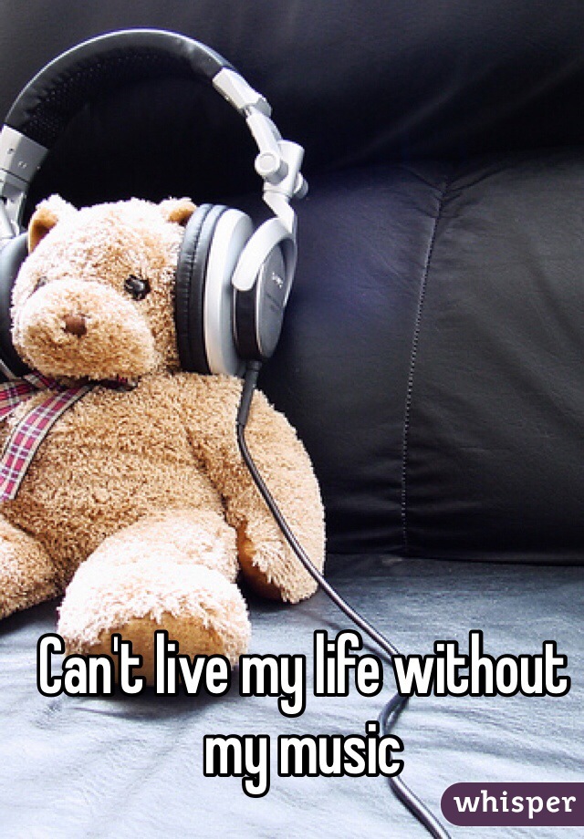 Can't live my life without my music 