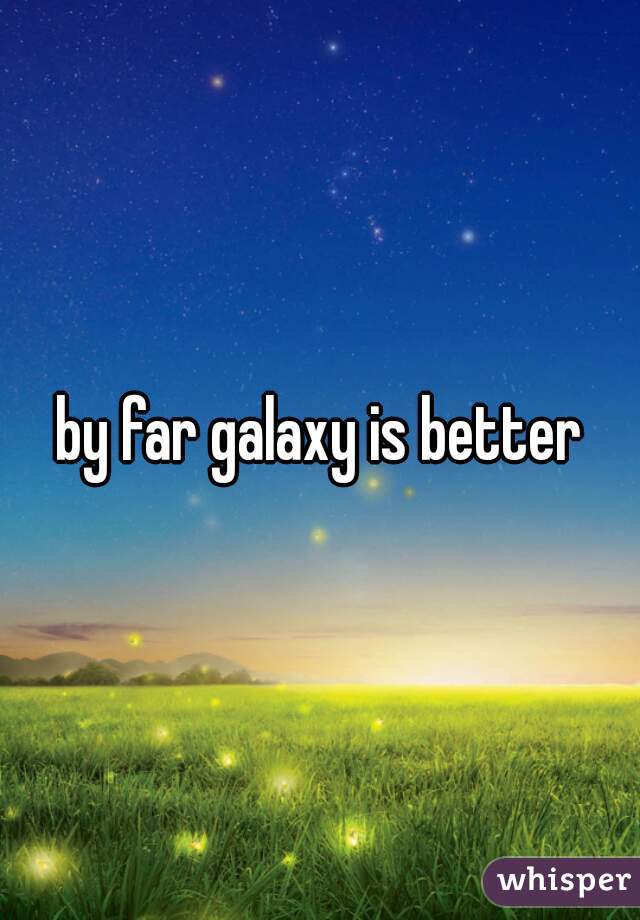 by far galaxy is better