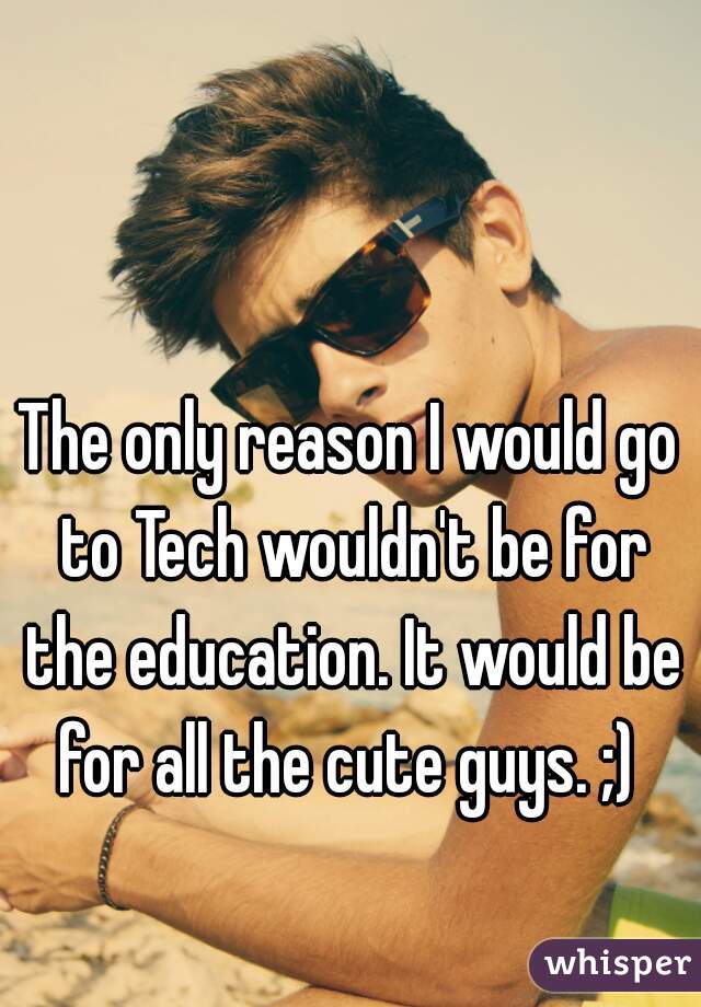 The only reason I would go to Tech wouldn't be for the education. It would be for all the cute guys. ;) 