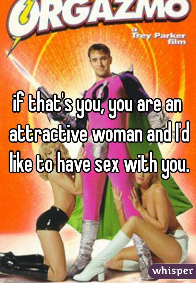if that's you, you are an attractive woman and I'd like to have sex with you.