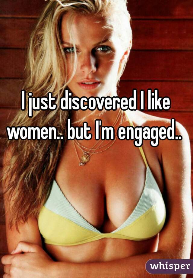I just discovered I like women.. but I'm engaged..  
  
