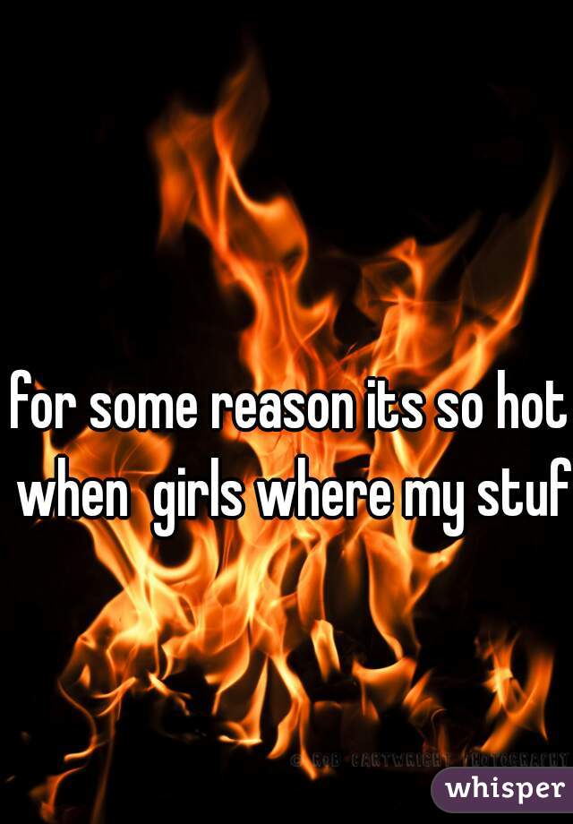 for some reason its so hot when  girls where my stuff