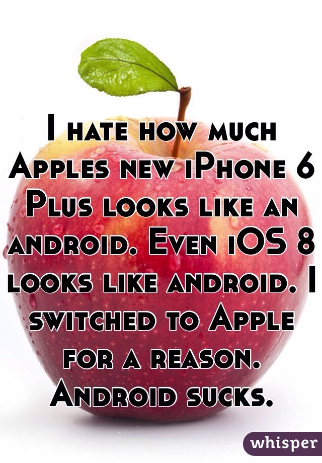 I hate how much Apples new iPhone 6 Plus looks like an android. Even iOS 8 looks like android. I switched to Apple for a reason. Android sucks.