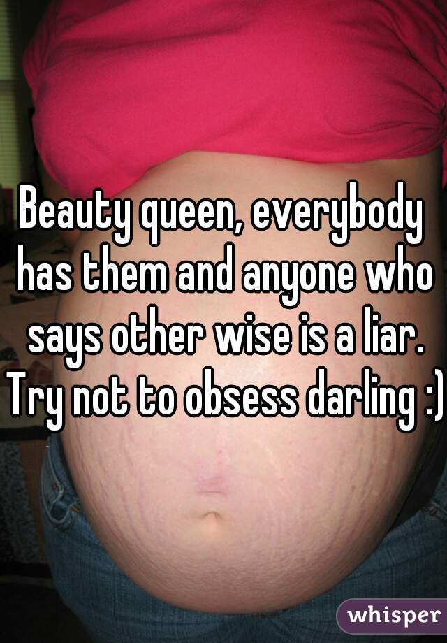 Beauty queen, everybody has them and anyone who says other wise is a liar. Try not to obsess darling :)
