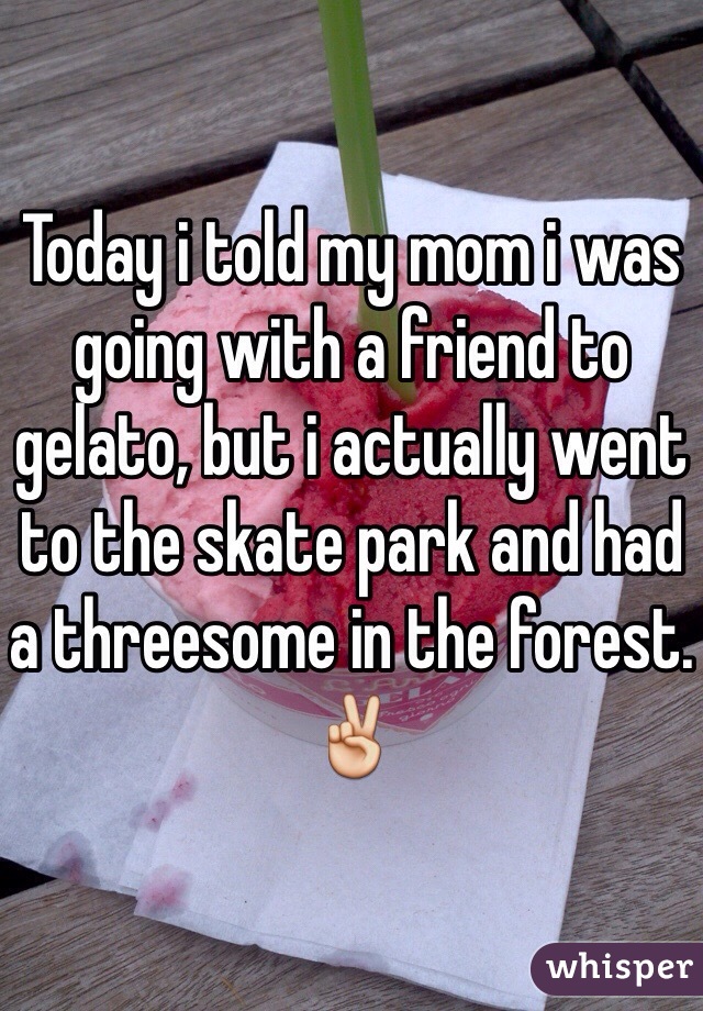 Today i told my mom i was going with a friend to gelato, but i actually went to the skate park and had a threesome in the forest. ✌️