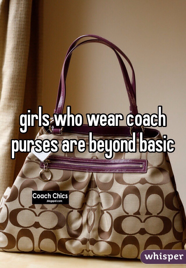 girls who wear coach purses are beyond basic