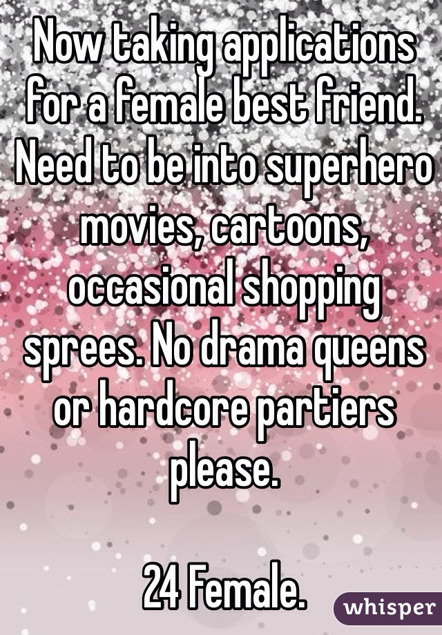 Now taking applications for a female best friend. Need to be into superhero movies, cartoons, occasional shopping sprees. No drama queens or hardcore partiers please. 

24 Female. 