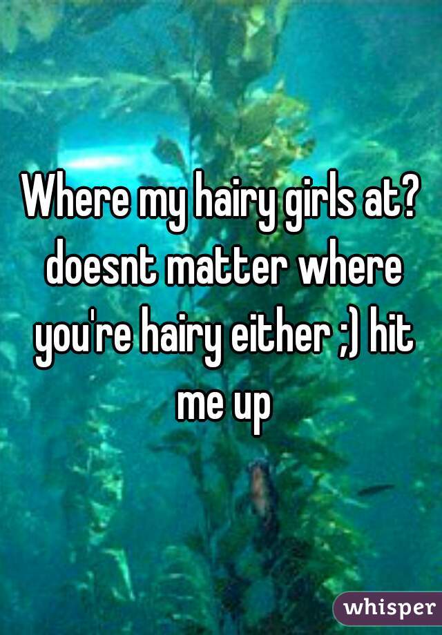 Where my hairy girls at? doesnt matter where you're hairy either ;) hit me up