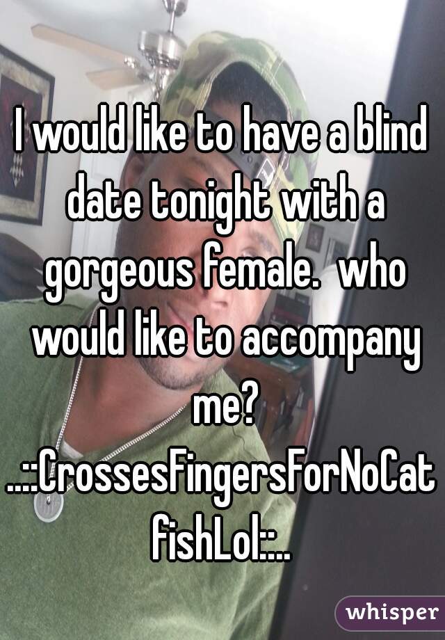 I would like to have a blind date tonight with a gorgeous female.  who would like to accompany me?
..::CrossesFingersForNoCatfishLol::..
