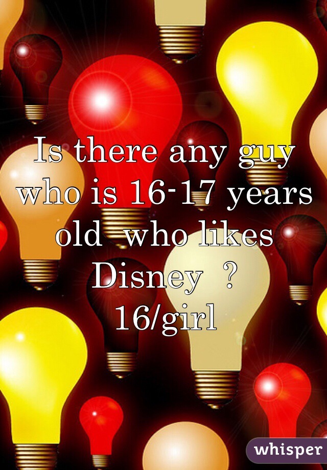 Is there any guy who is 16-17 years old  who likes Disney  ?
16/girl 