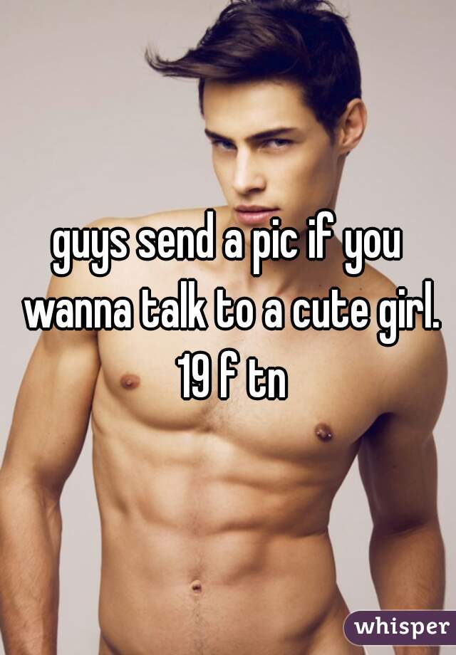 guys send a pic if you wanna talk to a cute girl. 19 f tn