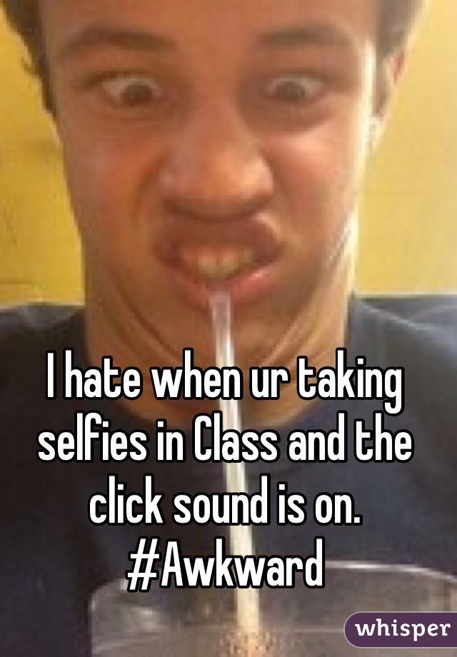 I hate when ur taking selfies in Class and the click sound is on. #Awkward 