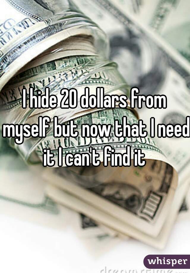 I hide 20 dollars from myself but now that I need it I can't find it 