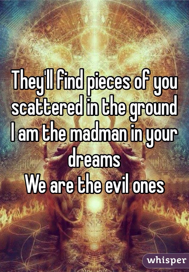 They'll find pieces of you scattered in the ground 
I am the madman in your dreams 
We are the evil ones  