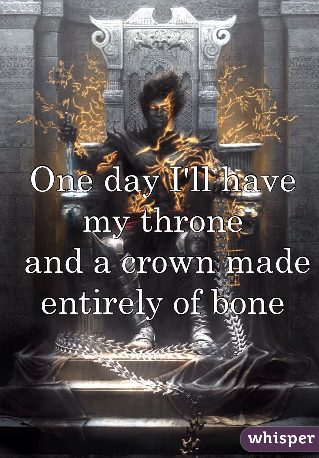 One day I'll have my throne
 and a crown made entirely of bone