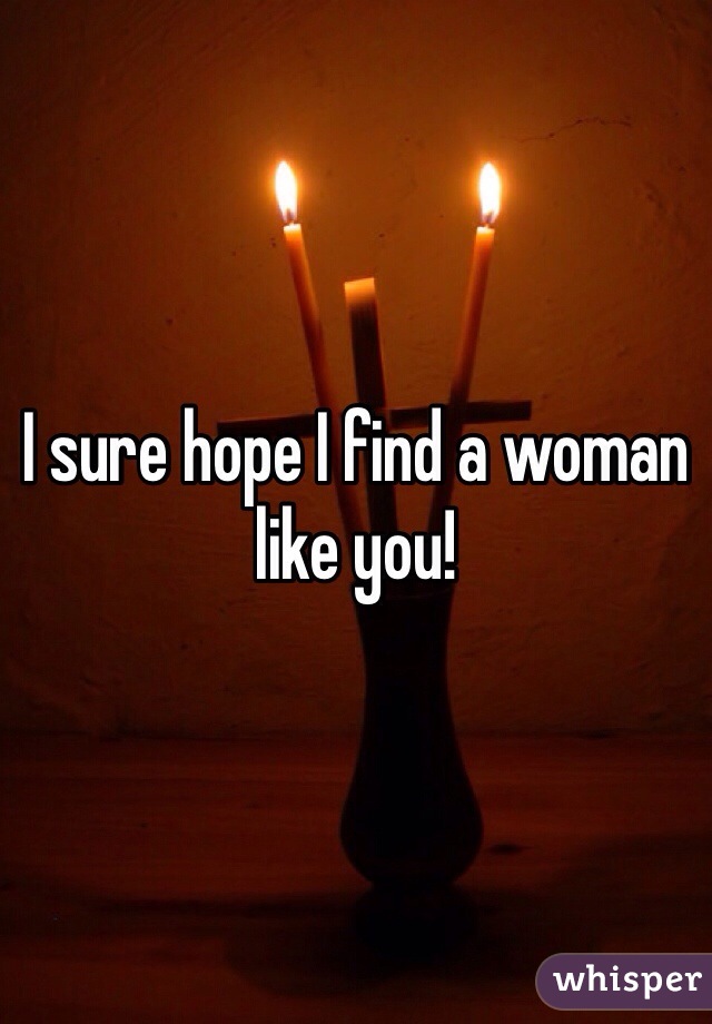 I sure hope I find a woman like you!