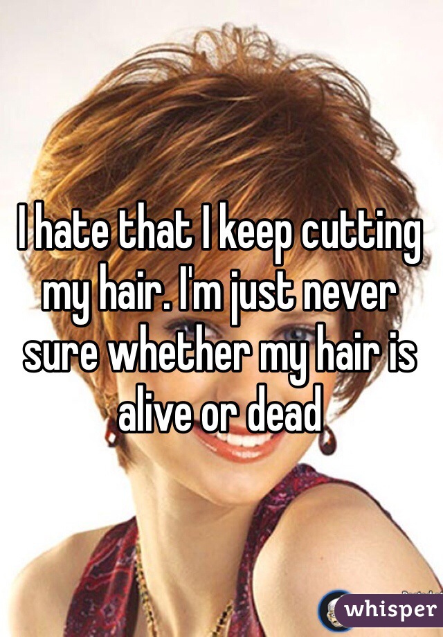 I hate that I keep cutting my hair. I'm just never sure whether my hair is alive or dead