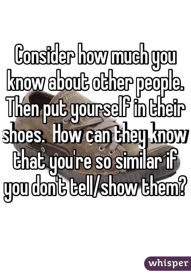 Consider how much you know about other people.  Then put yourself in their shoes.  How can they know that you're so similar if you don't tell/show them?