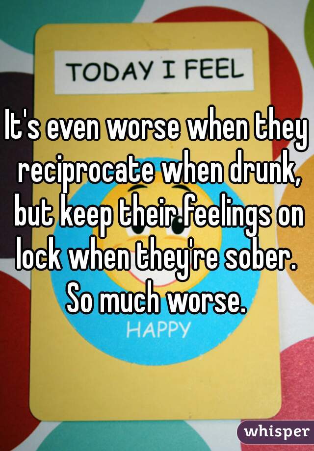 It's even worse when they reciprocate when drunk, but keep their feelings on lock when they're sober.  So much worse. 