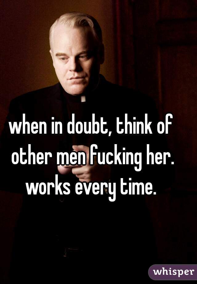 when in doubt, think of other men fucking her. works every time. 