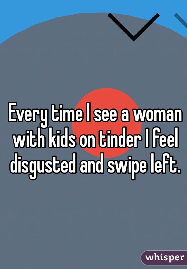 Every time I see a woman with kids on tinder I feel disgusted and swipe left. 